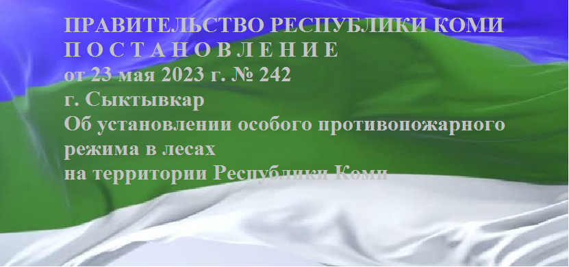 П О С Т А Н О В Л Е Н И Е от 23 мая 2023 г. № 242 г. Сыктывкар Об установлении особого противопожарного режима в лесах на территории Республики Коми.